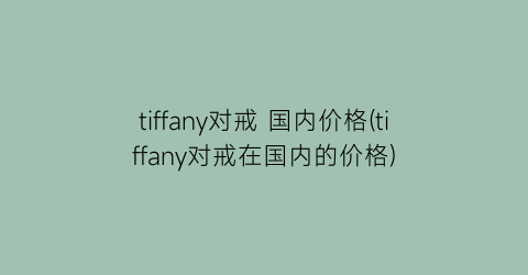 “tiffany对戒 国内价格(tiffany对戒在国内的价格)